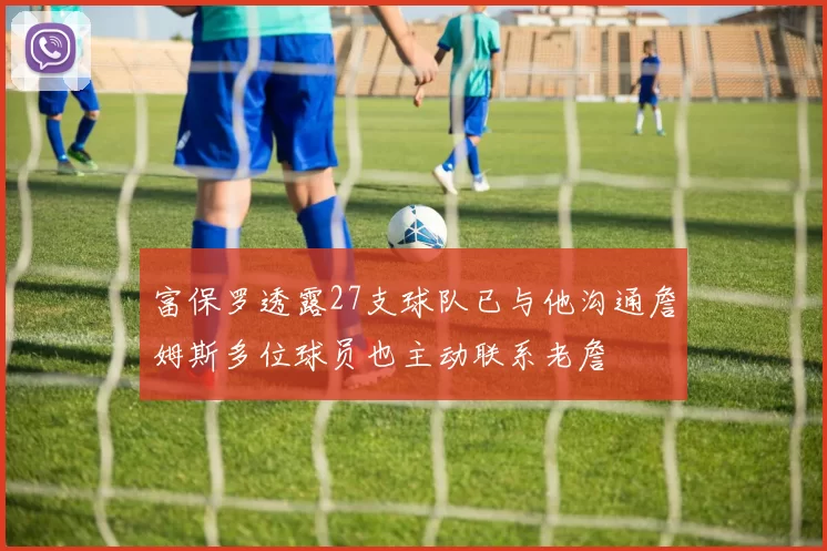 富保罗透露27支球队已与他沟通詹姆斯多位球员也主动联系老詹